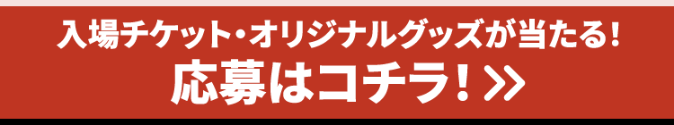 入場チケット・オリジナルグッズが当たる！応募はコチラ！